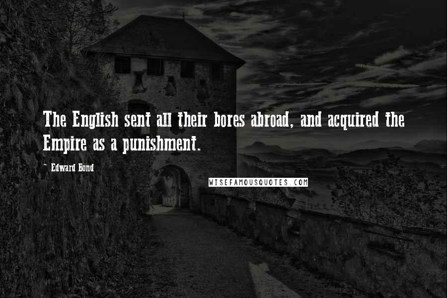 Edward Bond Quotes: The English sent all their bores abroad, and acquired the Empire as a punishment.