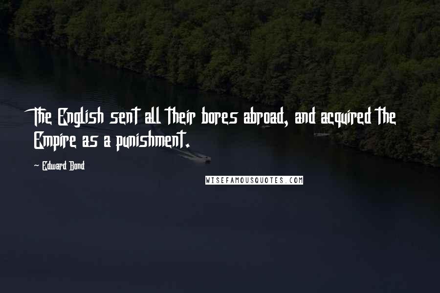 Edward Bond Quotes: The English sent all their bores abroad, and acquired the Empire as a punishment.