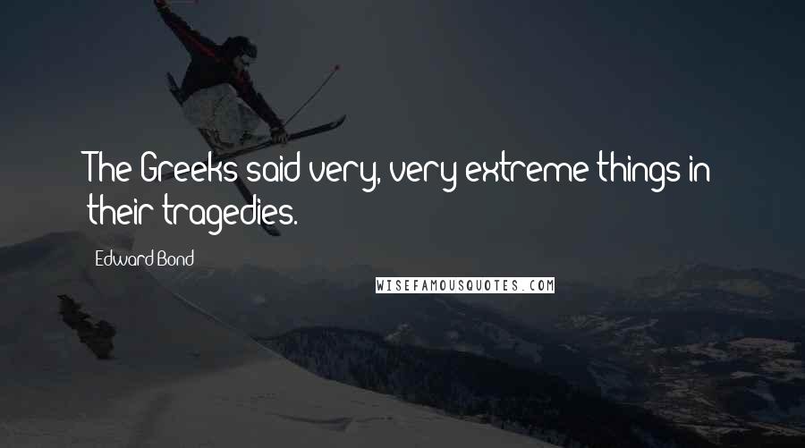 Edward Bond Quotes: The Greeks said very, very extreme things in their tragedies.