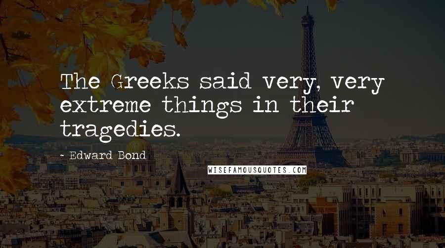 Edward Bond Quotes: The Greeks said very, very extreme things in their tragedies.