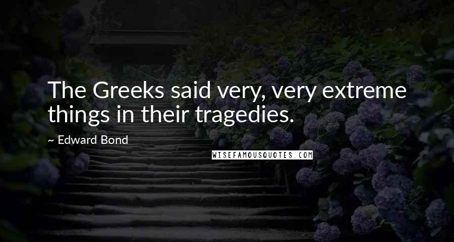 Edward Bond Quotes: The Greeks said very, very extreme things in their tragedies.