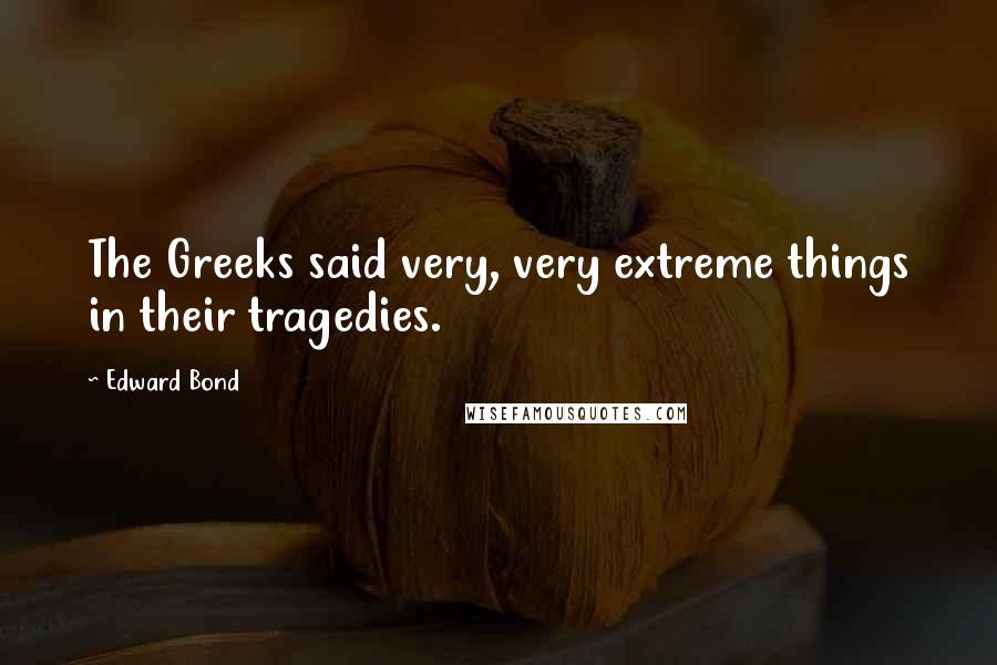 Edward Bond Quotes: The Greeks said very, very extreme things in their tragedies.