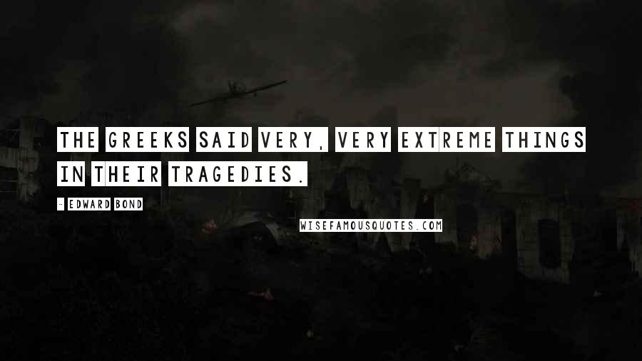 Edward Bond Quotes: The Greeks said very, very extreme things in their tragedies.