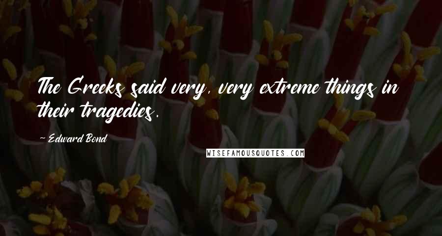 Edward Bond Quotes: The Greeks said very, very extreme things in their tragedies.