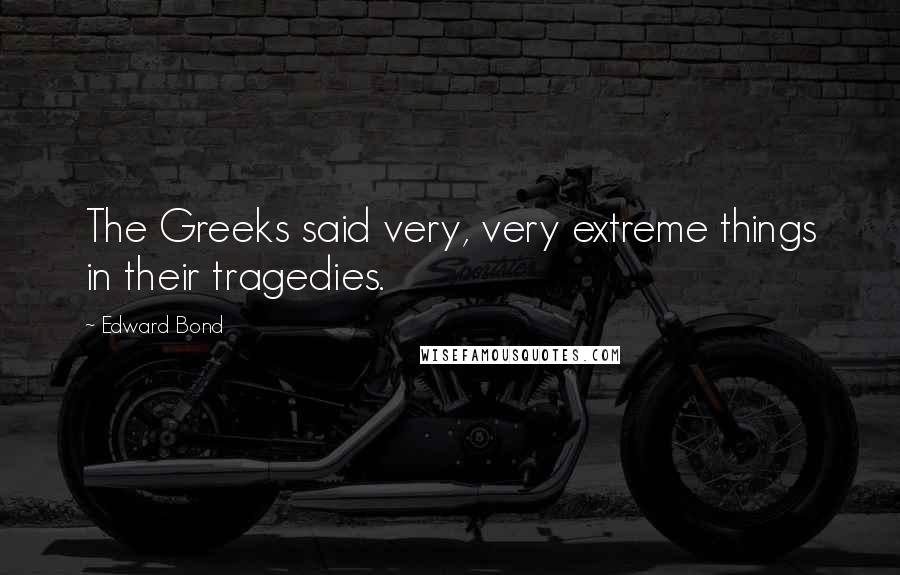 Edward Bond Quotes: The Greeks said very, very extreme things in their tragedies.