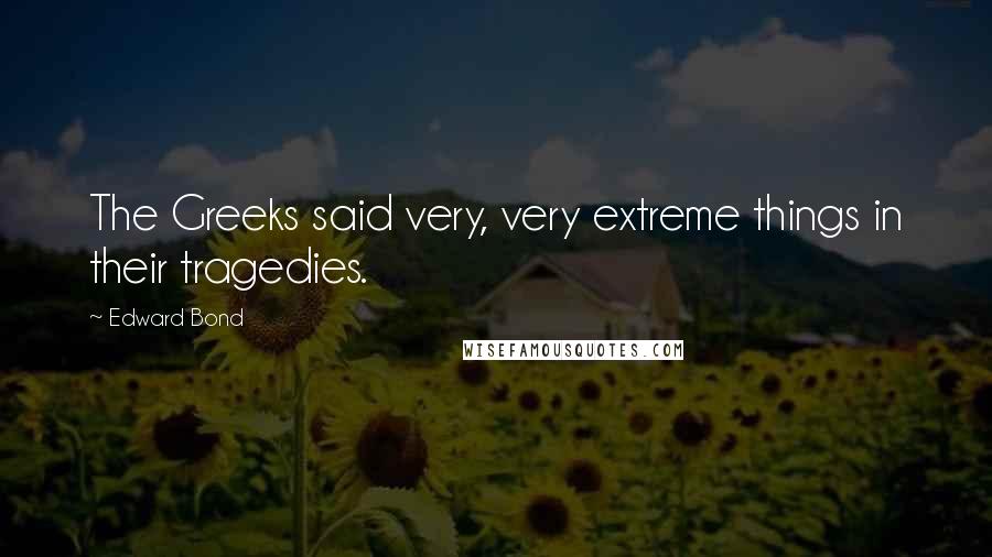 Edward Bond Quotes: The Greeks said very, very extreme things in their tragedies.