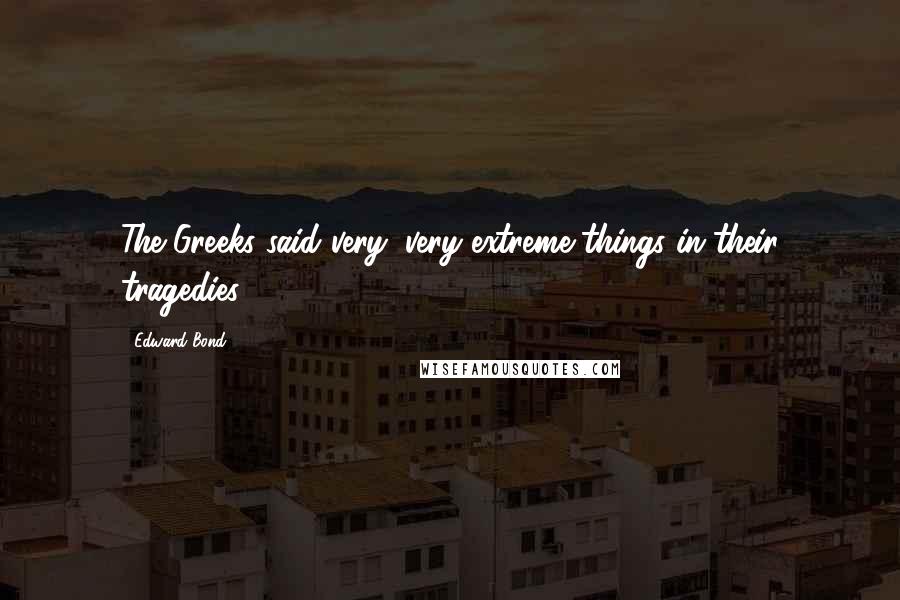 Edward Bond Quotes: The Greeks said very, very extreme things in their tragedies.