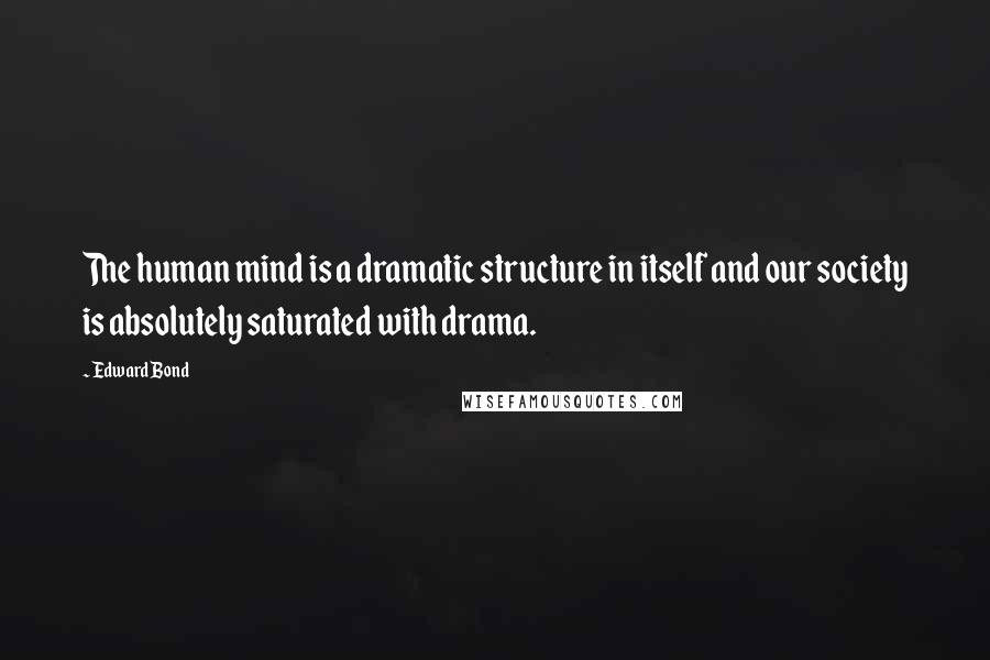 Edward Bond Quotes: The human mind is a dramatic structure in itself and our society is absolutely saturated with drama.