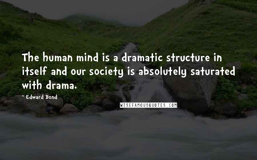 Edward Bond Quotes: The human mind is a dramatic structure in itself and our society is absolutely saturated with drama.