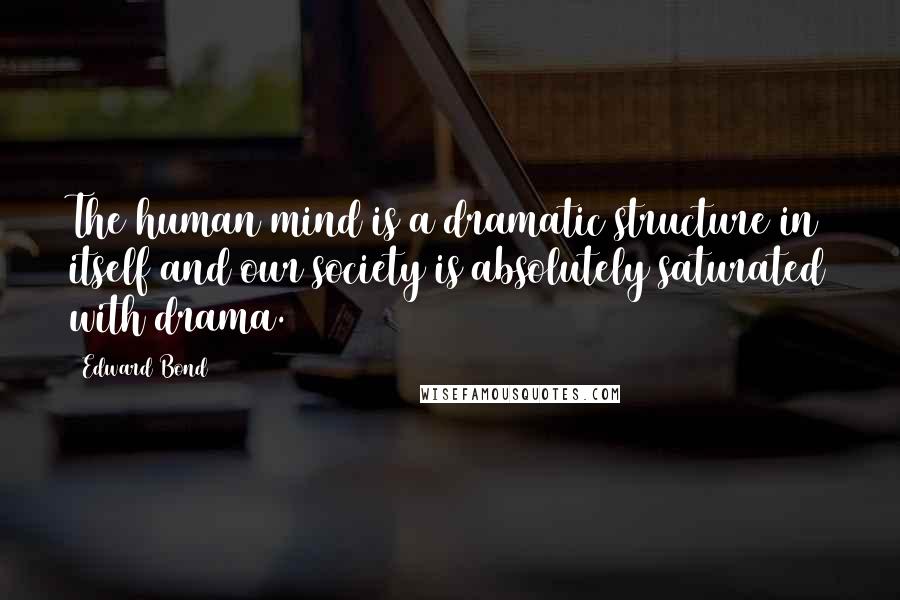 Edward Bond Quotes: The human mind is a dramatic structure in itself and our society is absolutely saturated with drama.