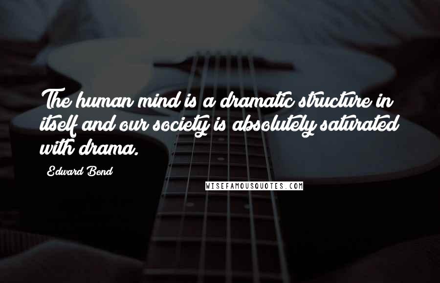 Edward Bond Quotes: The human mind is a dramatic structure in itself and our society is absolutely saturated with drama.