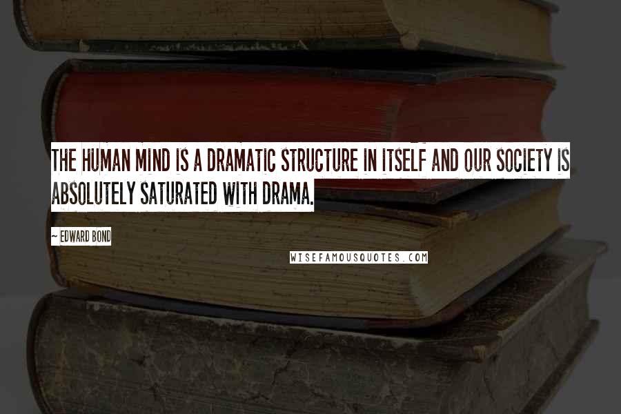 Edward Bond Quotes: The human mind is a dramatic structure in itself and our society is absolutely saturated with drama.