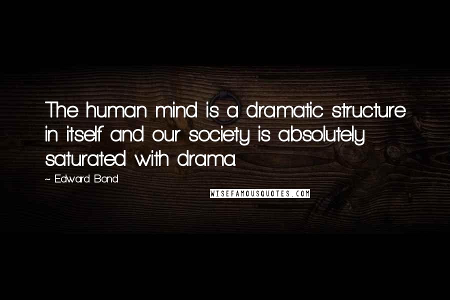 Edward Bond Quotes: The human mind is a dramatic structure in itself and our society is absolutely saturated with drama.