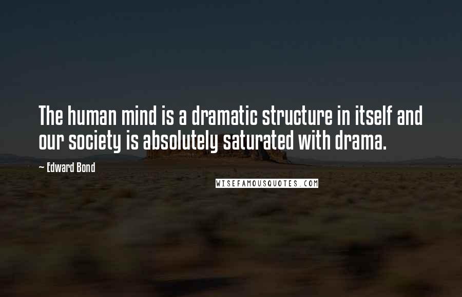 Edward Bond Quotes: The human mind is a dramatic structure in itself and our society is absolutely saturated with drama.