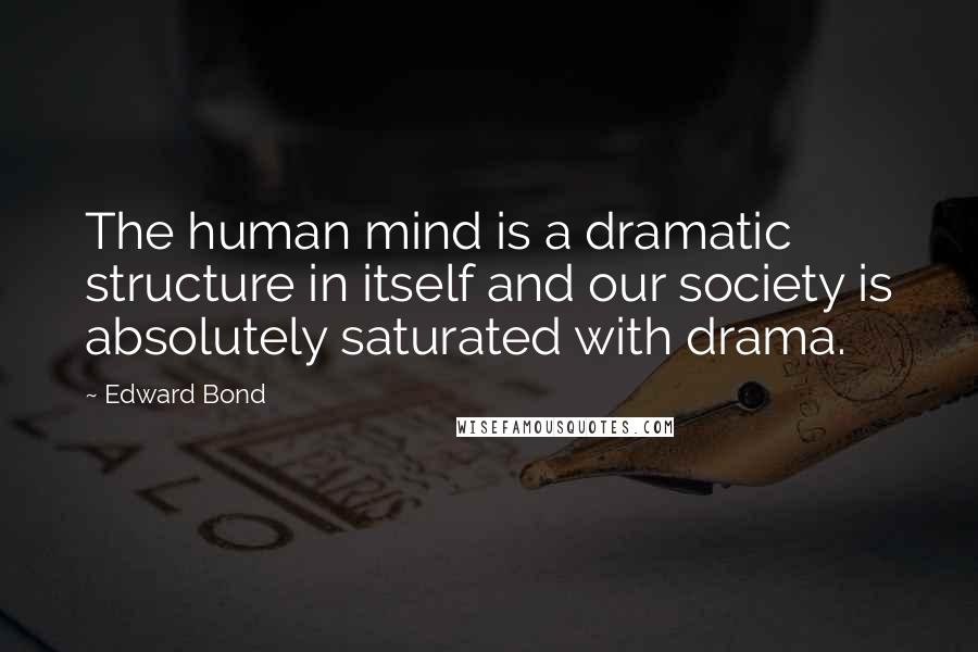 Edward Bond Quotes: The human mind is a dramatic structure in itself and our society is absolutely saturated with drama.