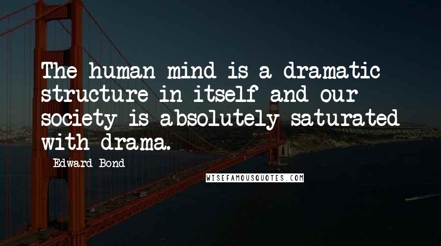 Edward Bond Quotes: The human mind is a dramatic structure in itself and our society is absolutely saturated with drama.