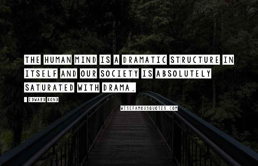 Edward Bond Quotes: The human mind is a dramatic structure in itself and our society is absolutely saturated with drama.