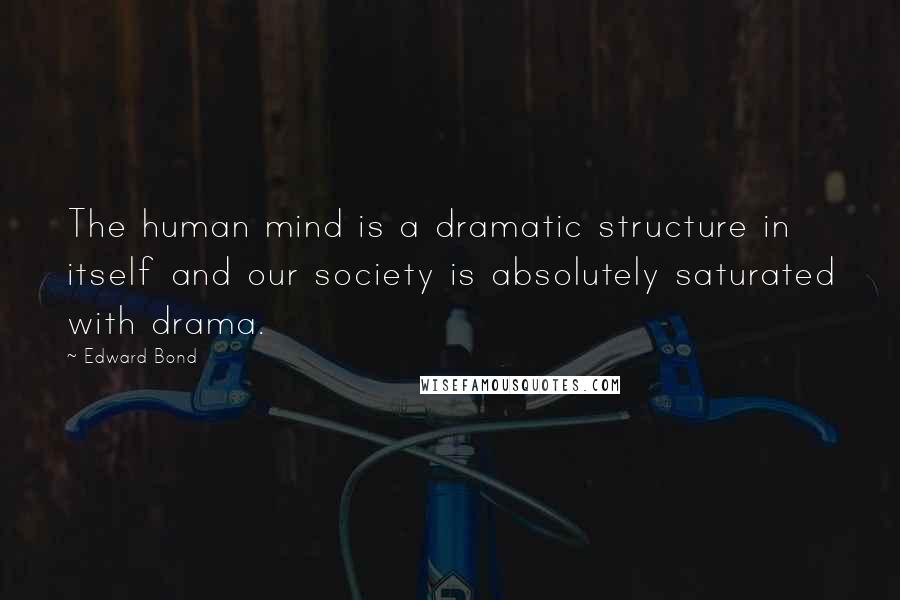 Edward Bond Quotes: The human mind is a dramatic structure in itself and our society is absolutely saturated with drama.