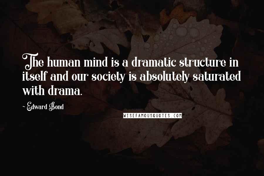 Edward Bond Quotes: The human mind is a dramatic structure in itself and our society is absolutely saturated with drama.