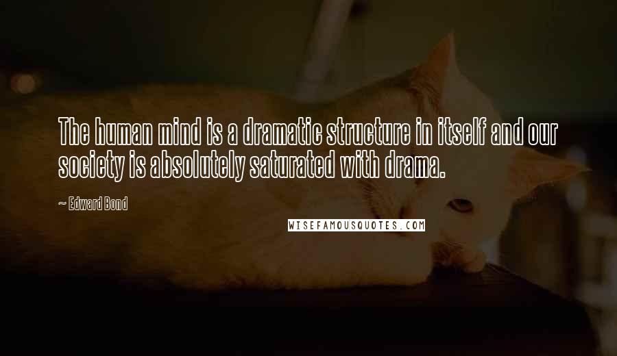 Edward Bond Quotes: The human mind is a dramatic structure in itself and our society is absolutely saturated with drama.