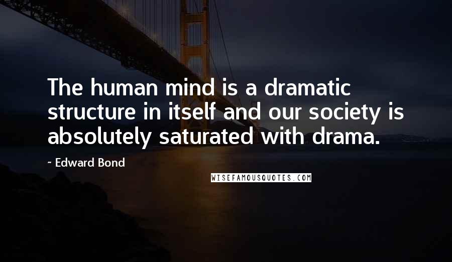 Edward Bond Quotes: The human mind is a dramatic structure in itself and our society is absolutely saturated with drama.