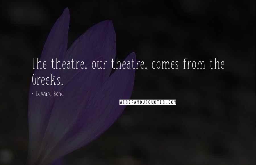 Edward Bond Quotes: The theatre, our theatre, comes from the Greeks.