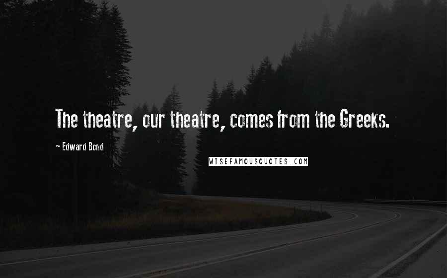 Edward Bond Quotes: The theatre, our theatre, comes from the Greeks.