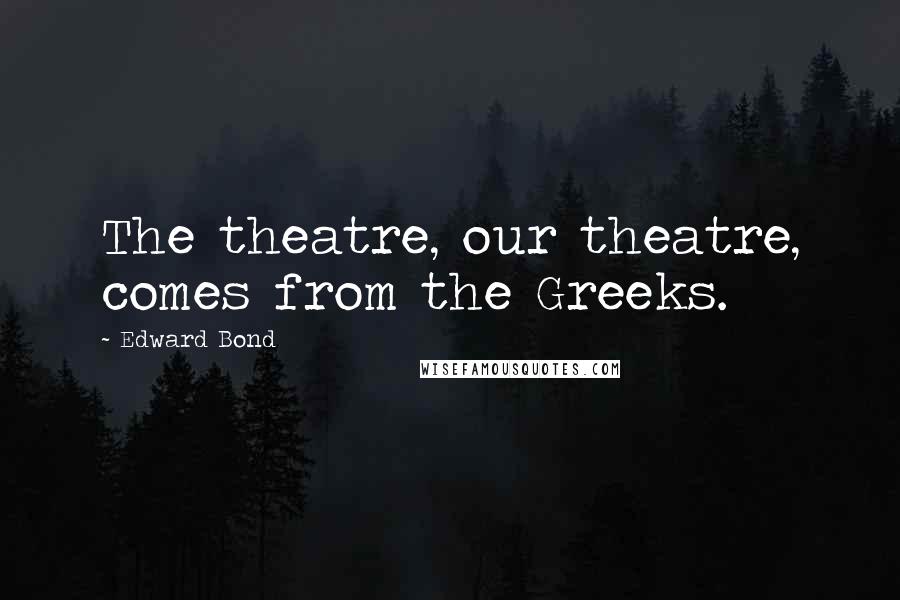 Edward Bond Quotes: The theatre, our theatre, comes from the Greeks.