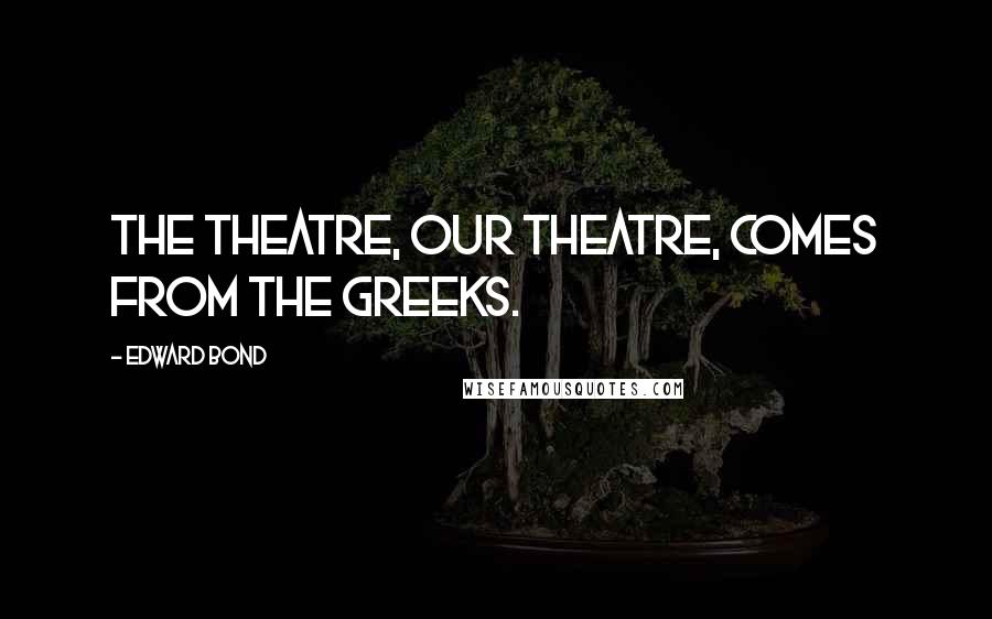 Edward Bond Quotes: The theatre, our theatre, comes from the Greeks.