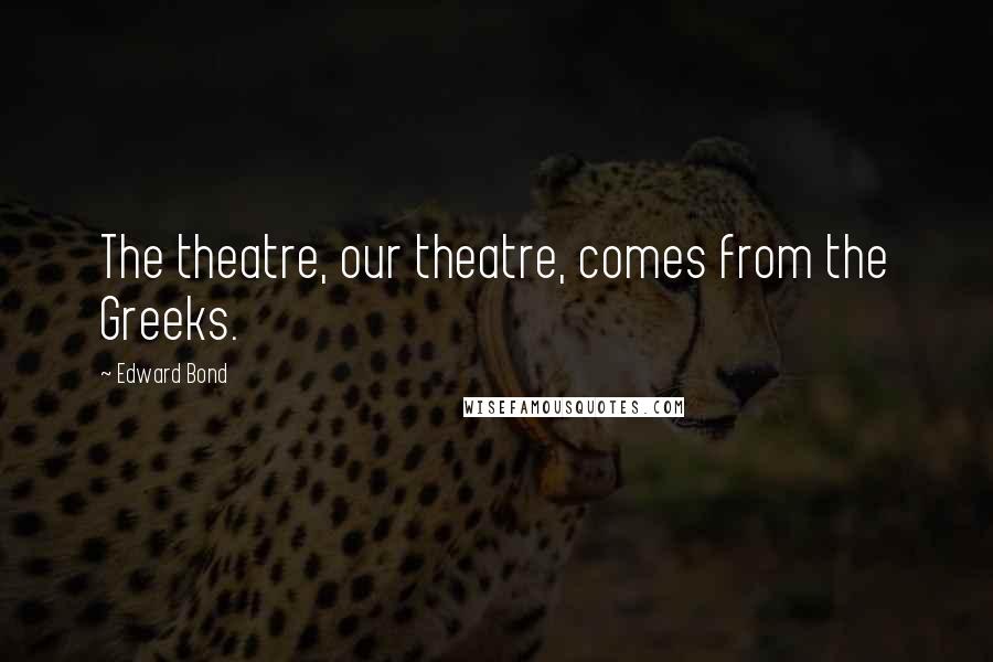 Edward Bond Quotes: The theatre, our theatre, comes from the Greeks.