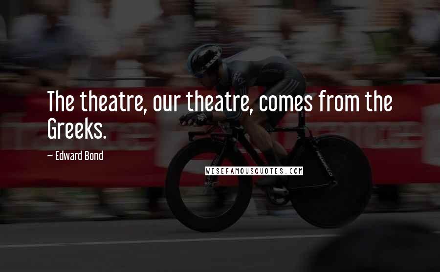 Edward Bond Quotes: The theatre, our theatre, comes from the Greeks.