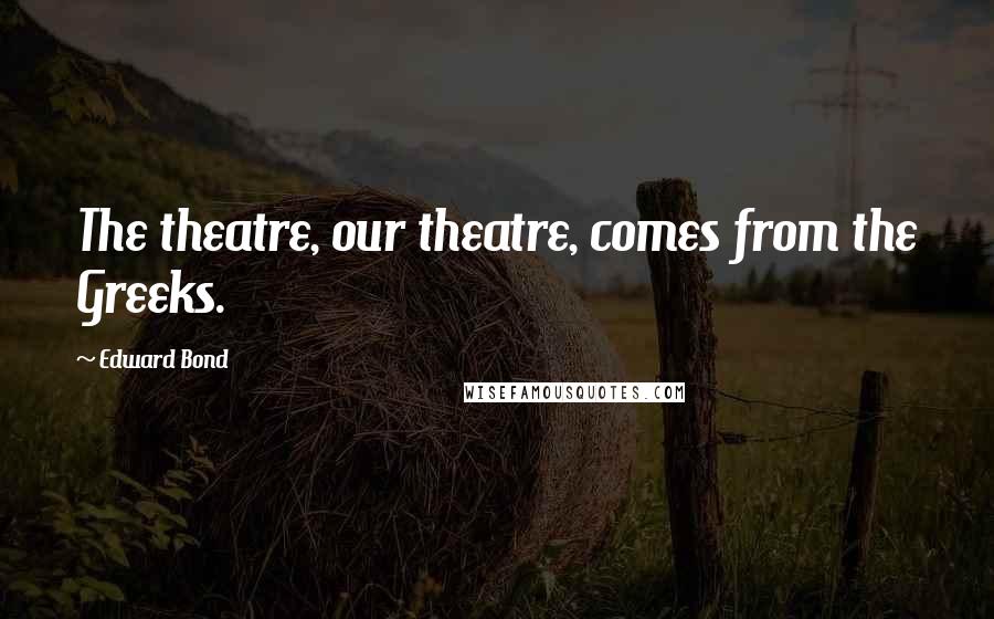 Edward Bond Quotes: The theatre, our theatre, comes from the Greeks.