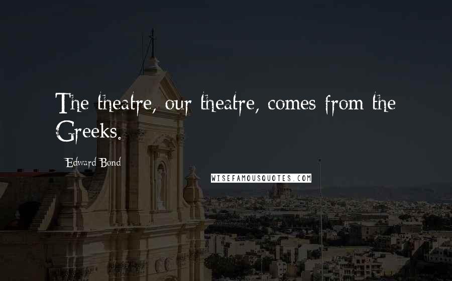 Edward Bond Quotes: The theatre, our theatre, comes from the Greeks.