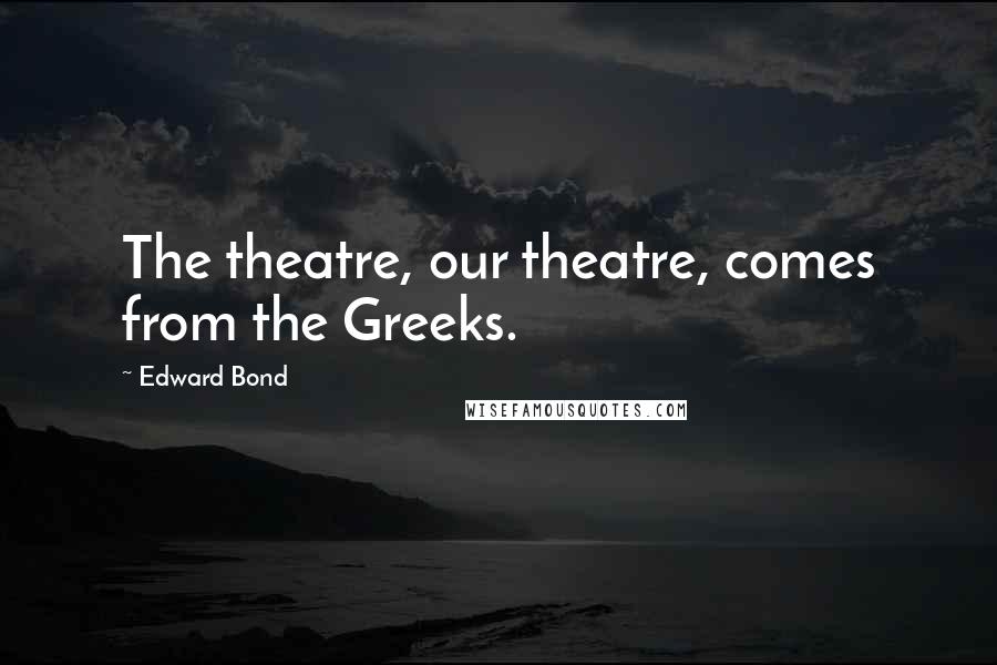 Edward Bond Quotes: The theatre, our theatre, comes from the Greeks.