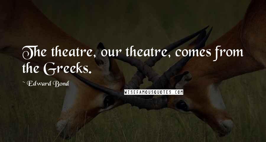 Edward Bond Quotes: The theatre, our theatre, comes from the Greeks.