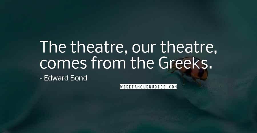 Edward Bond Quotes: The theatre, our theatre, comes from the Greeks.