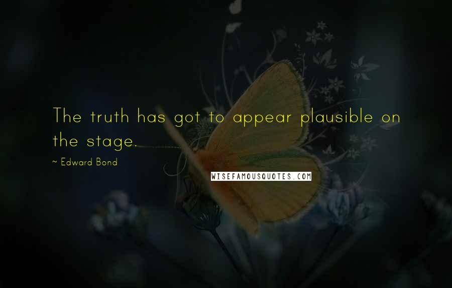 Edward Bond Quotes: The truth has got to appear plausible on the stage.