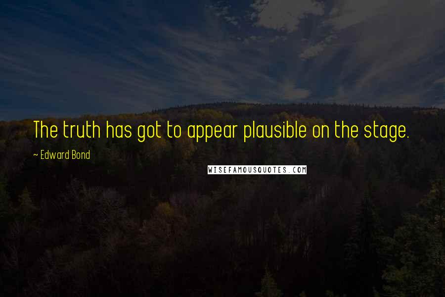 Edward Bond Quotes: The truth has got to appear plausible on the stage.