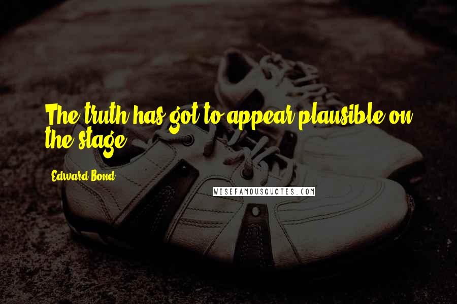 Edward Bond Quotes: The truth has got to appear plausible on the stage.