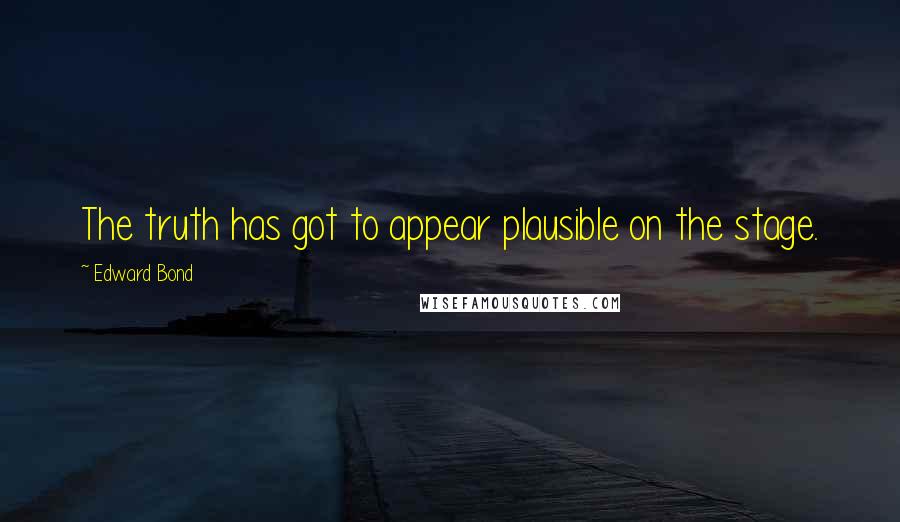 Edward Bond Quotes: The truth has got to appear plausible on the stage.