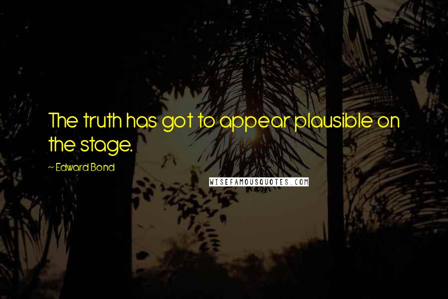 Edward Bond Quotes: The truth has got to appear plausible on the stage.