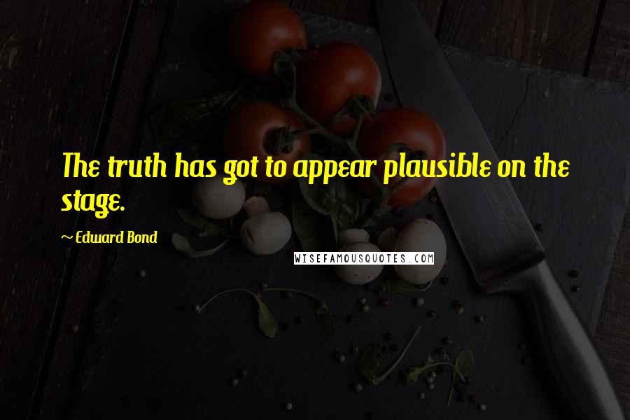 Edward Bond Quotes: The truth has got to appear plausible on the stage.