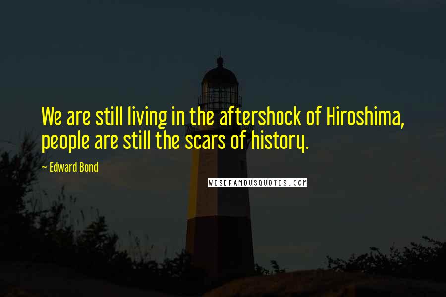 Edward Bond Quotes: We are still living in the aftershock of Hiroshima, people are still the scars of history.