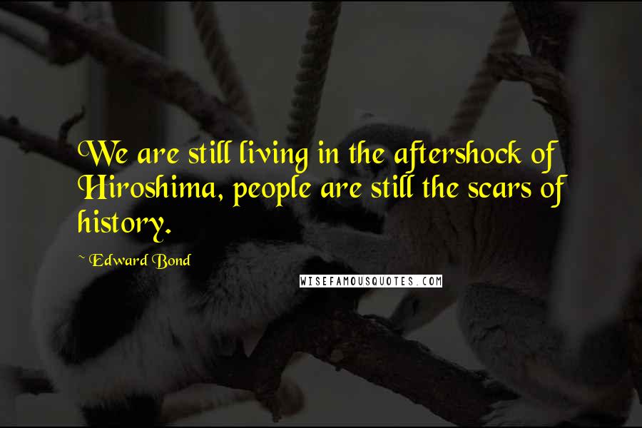 Edward Bond Quotes: We are still living in the aftershock of Hiroshima, people are still the scars of history.