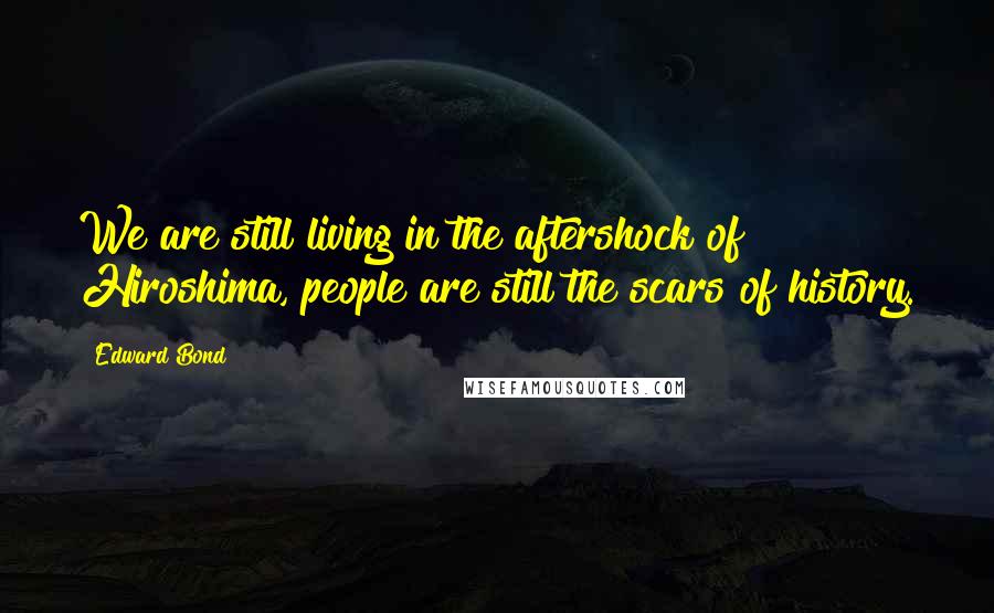 Edward Bond Quotes: We are still living in the aftershock of Hiroshima, people are still the scars of history.