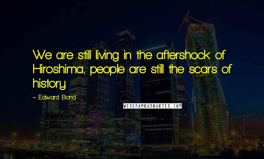 Edward Bond Quotes: We are still living in the aftershock of Hiroshima, people are still the scars of history.