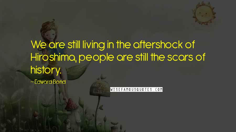 Edward Bond Quotes: We are still living in the aftershock of Hiroshima, people are still the scars of history.