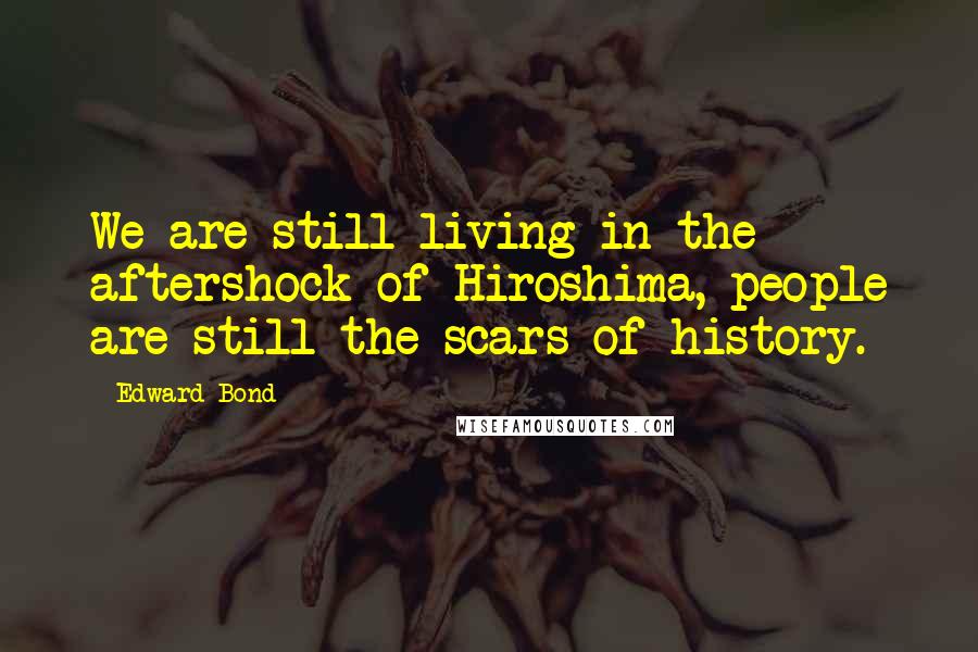 Edward Bond Quotes: We are still living in the aftershock of Hiroshima, people are still the scars of history.