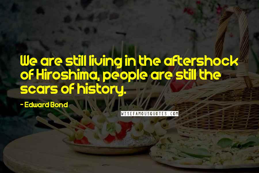 Edward Bond Quotes: We are still living in the aftershock of Hiroshima, people are still the scars of history.