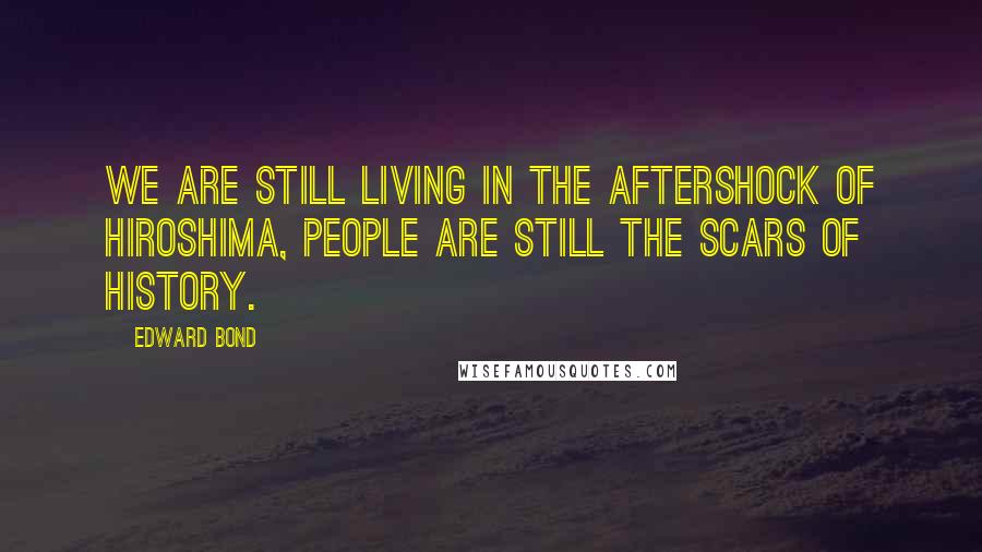 Edward Bond Quotes: We are still living in the aftershock of Hiroshima, people are still the scars of history.